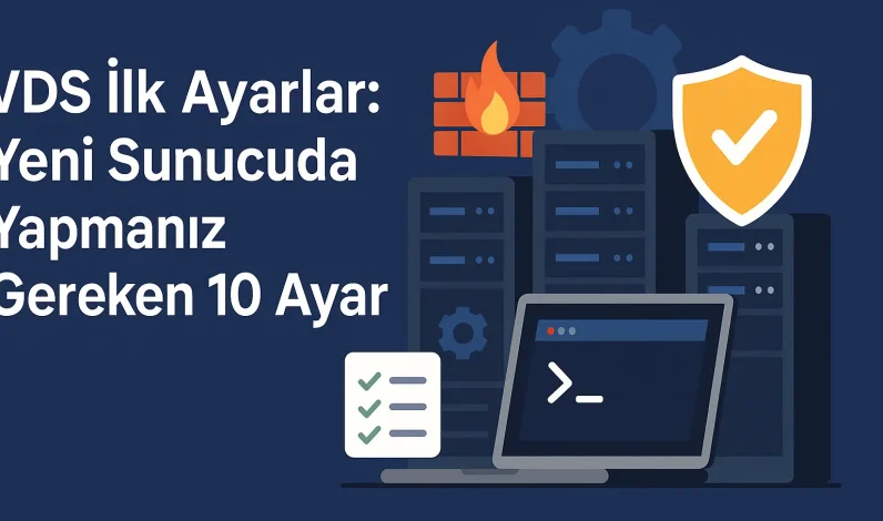 Vds İlk Ayarlar: Yeni Sunucuda Yapmanız Gereken 10 Ayar
